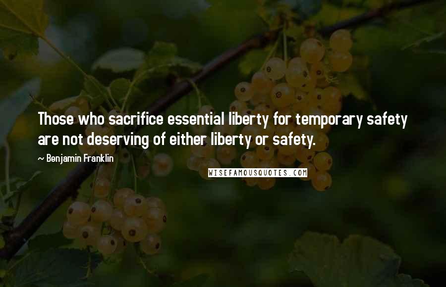 Benjamin Franklin Quotes: Those who sacrifice essential liberty for temporary safety are not deserving of either liberty or safety.