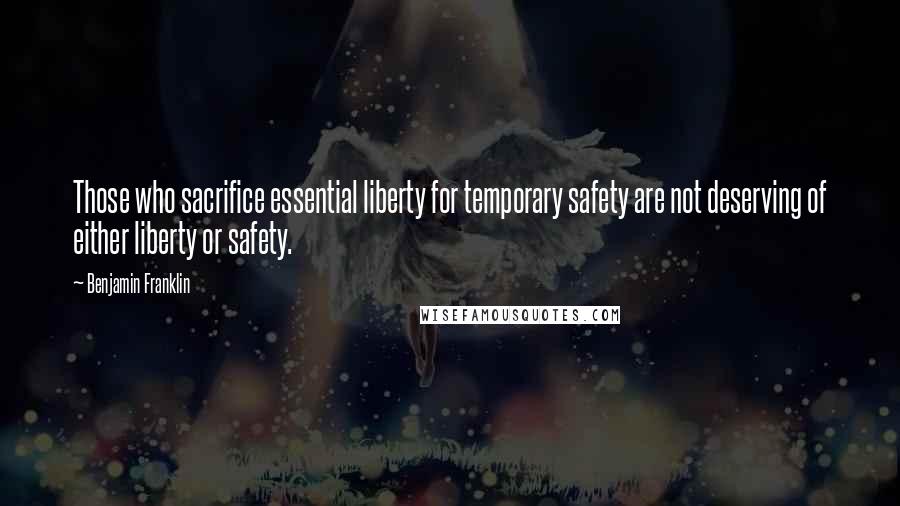 Benjamin Franklin Quotes: Those who sacrifice essential liberty for temporary safety are not deserving of either liberty or safety.