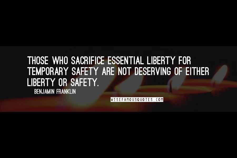 Benjamin Franklin Quotes: Those who sacrifice essential liberty for temporary safety are not deserving of either liberty or safety.