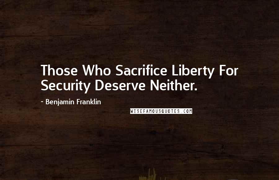 Benjamin Franklin Quotes: Those Who Sacrifice Liberty For Security Deserve Neither.