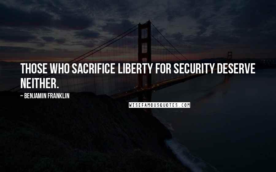 Benjamin Franklin Quotes: Those Who Sacrifice Liberty For Security Deserve Neither.