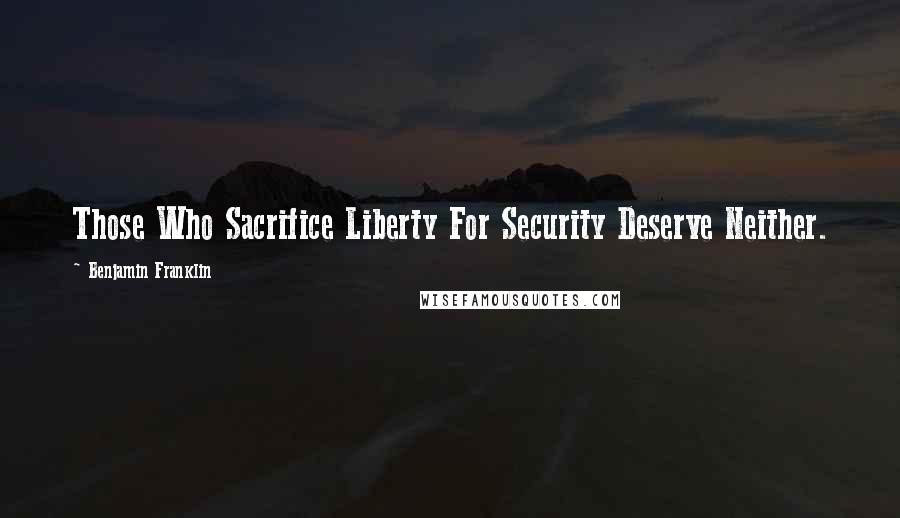 Benjamin Franklin Quotes: Those Who Sacrifice Liberty For Security Deserve Neither.