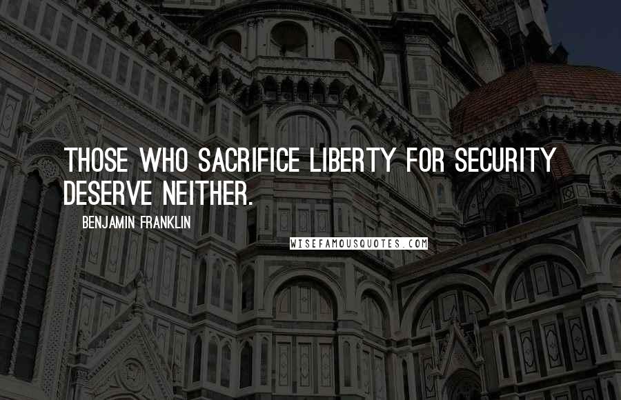 Benjamin Franklin Quotes: Those Who Sacrifice Liberty For Security Deserve Neither.