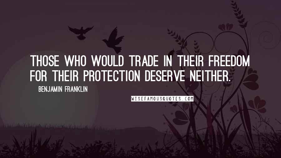 Benjamin Franklin Quotes: Those who would trade in their freedom for their protection deserve neither.