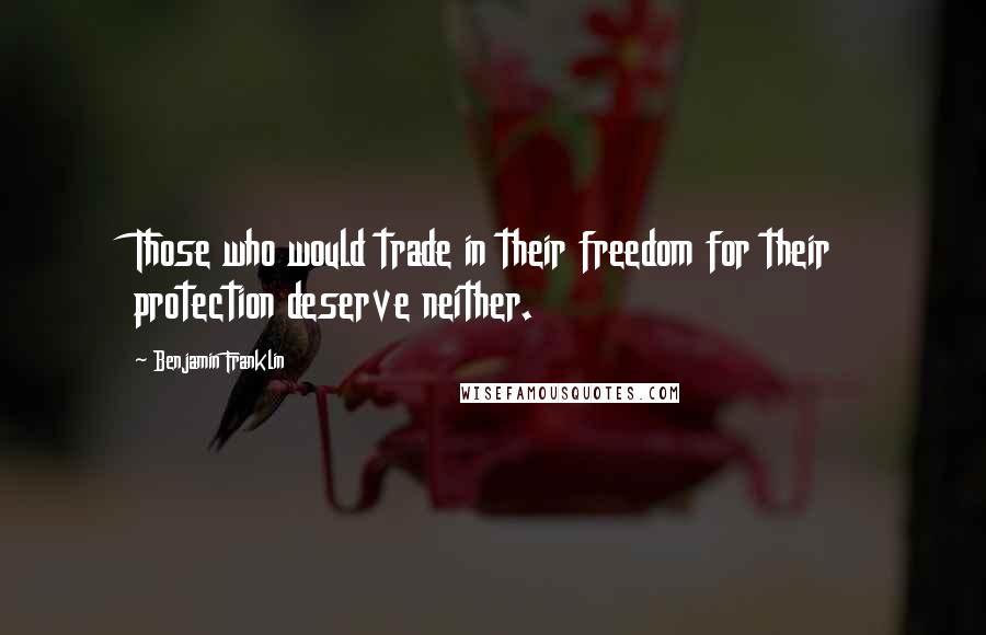 Benjamin Franklin Quotes: Those who would trade in their freedom for their protection deserve neither.