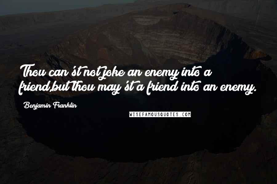 Benjamin Franklin Quotes: Thou can'st not joke an enemy into a friend,but thou may'st a friend into an enemy.