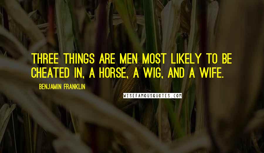 Benjamin Franklin Quotes: Three things are men most likely to be cheated in, a horse, a wig, and a wife.