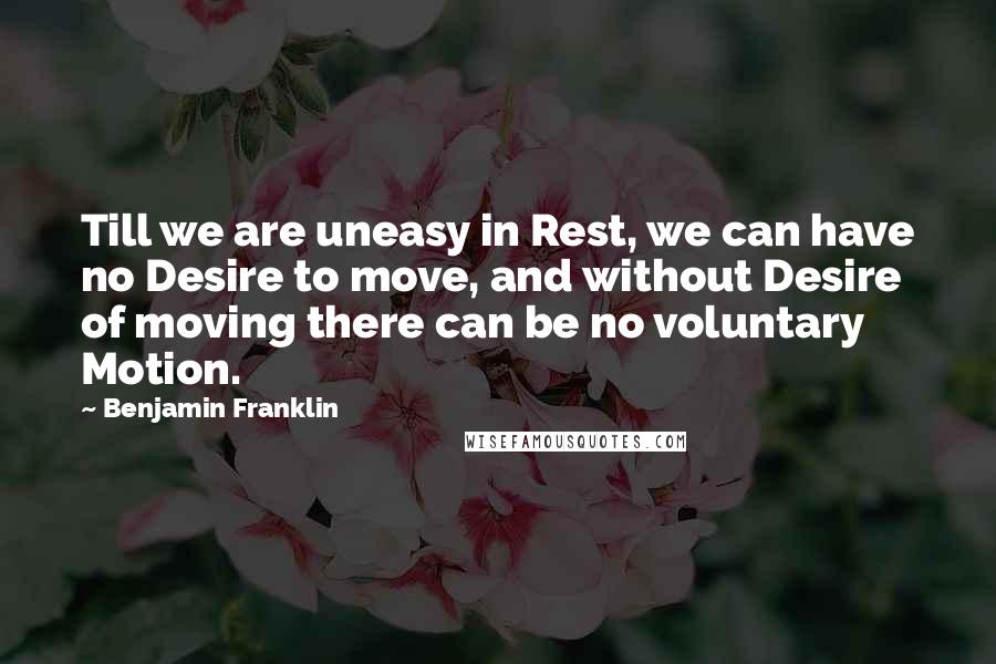 Benjamin Franklin Quotes: Till we are uneasy in Rest, we can have no Desire to move, and without Desire of moving there can be no voluntary Motion.