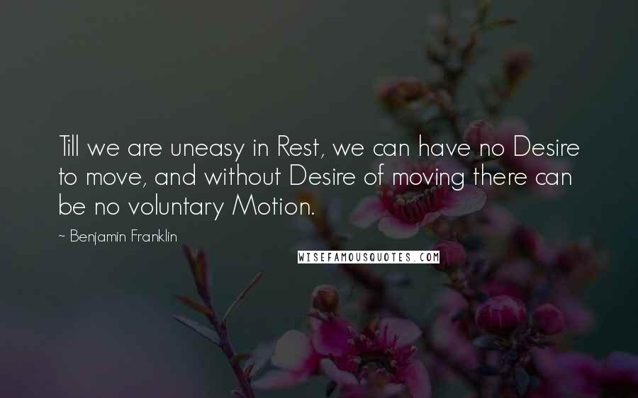Benjamin Franklin Quotes: Till we are uneasy in Rest, we can have no Desire to move, and without Desire of moving there can be no voluntary Motion.