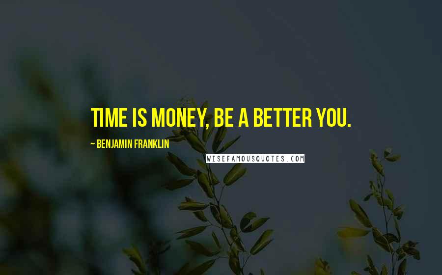 Benjamin Franklin Quotes: Time is money, be a better you.