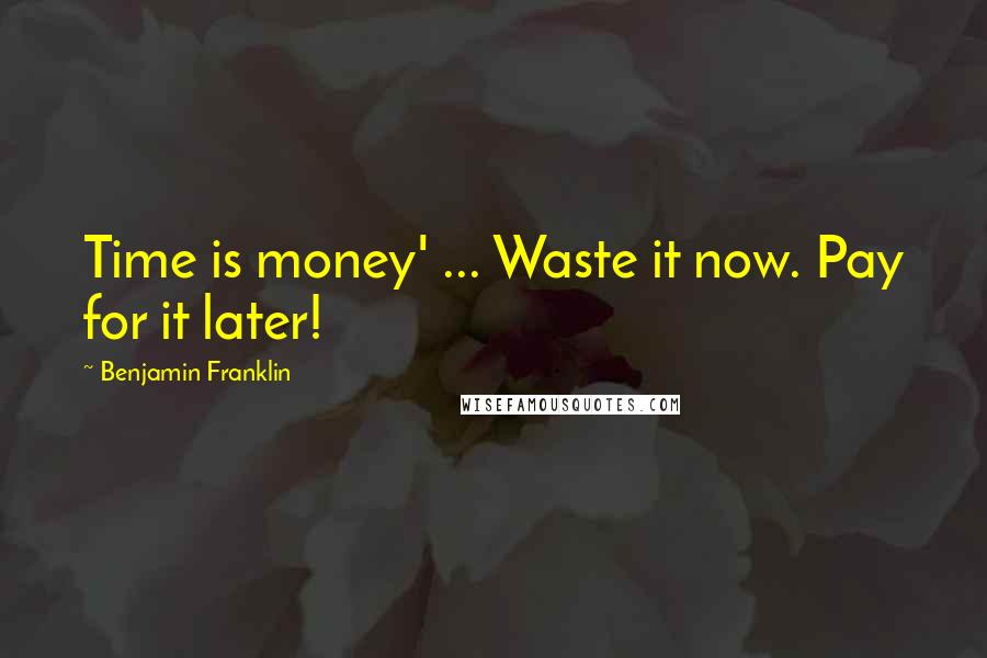 Benjamin Franklin Quotes: Time is money' ... Waste it now. Pay for it later!