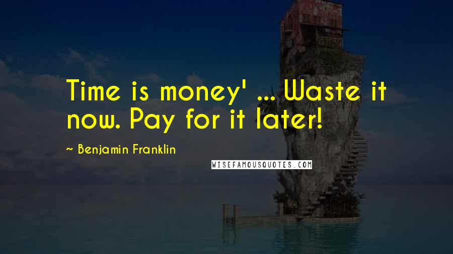 Benjamin Franklin Quotes: Time is money' ... Waste it now. Pay for it later!