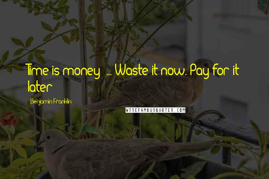 Benjamin Franklin Quotes: Time is money' ... Waste it now. Pay for it later!