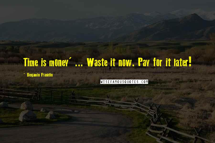 Benjamin Franklin Quotes: Time is money' ... Waste it now. Pay for it later!