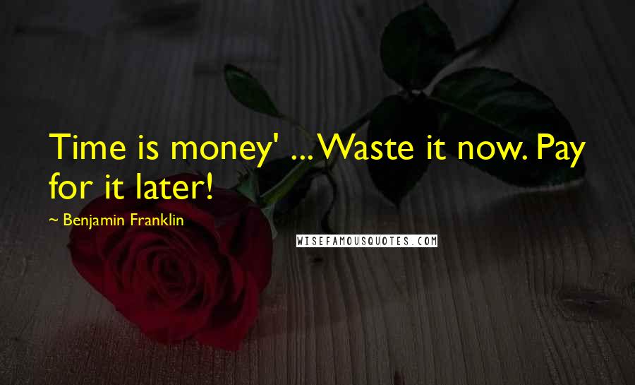 Benjamin Franklin Quotes: Time is money' ... Waste it now. Pay for it later!