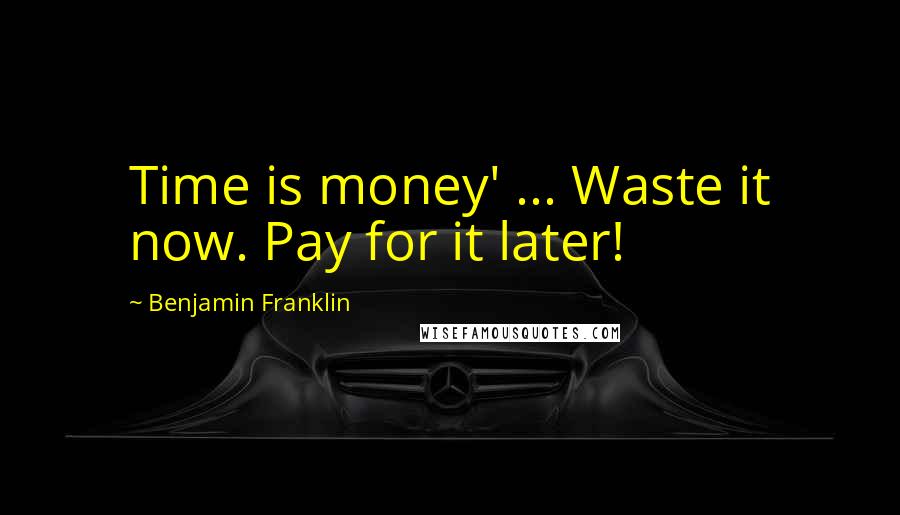 Benjamin Franklin Quotes: Time is money' ... Waste it now. Pay for it later!