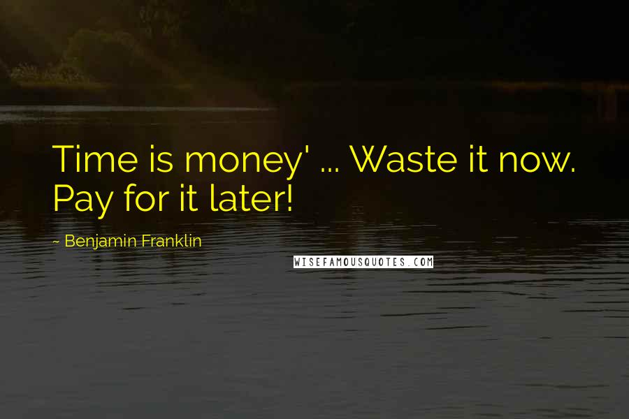 Benjamin Franklin Quotes: Time is money' ... Waste it now. Pay for it later!