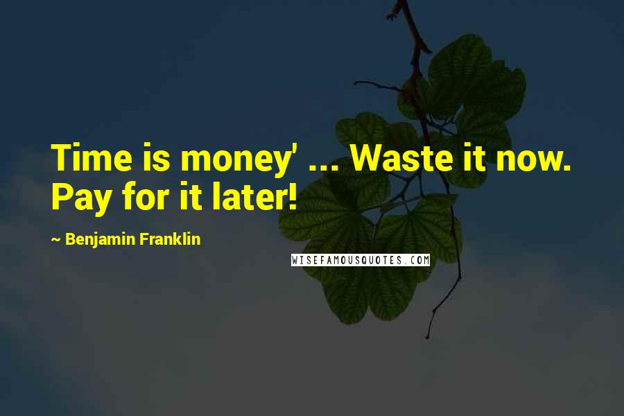 Benjamin Franklin Quotes: Time is money' ... Waste it now. Pay for it later!