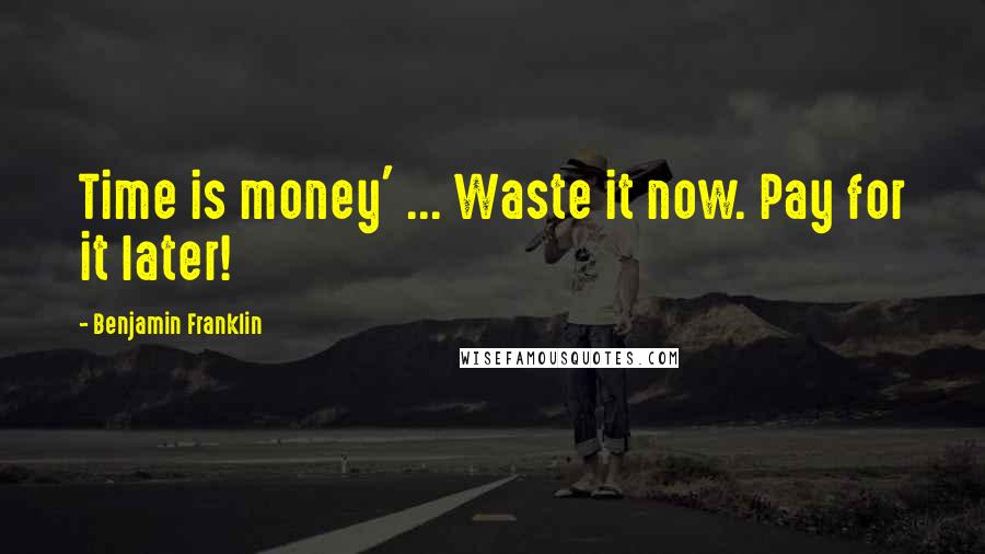 Benjamin Franklin Quotes: Time is money' ... Waste it now. Pay for it later!