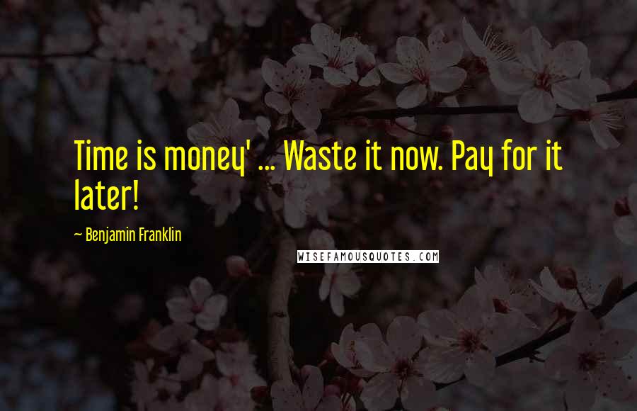 Benjamin Franklin Quotes: Time is money' ... Waste it now. Pay for it later!