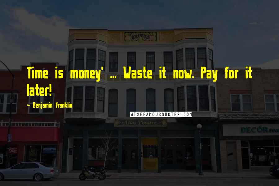 Benjamin Franklin Quotes: Time is money' ... Waste it now. Pay for it later!