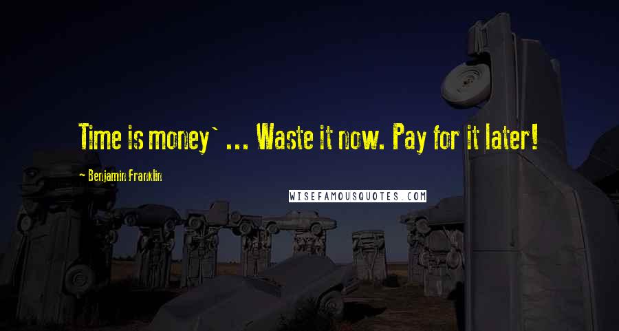 Benjamin Franklin Quotes: Time is money' ... Waste it now. Pay for it later!