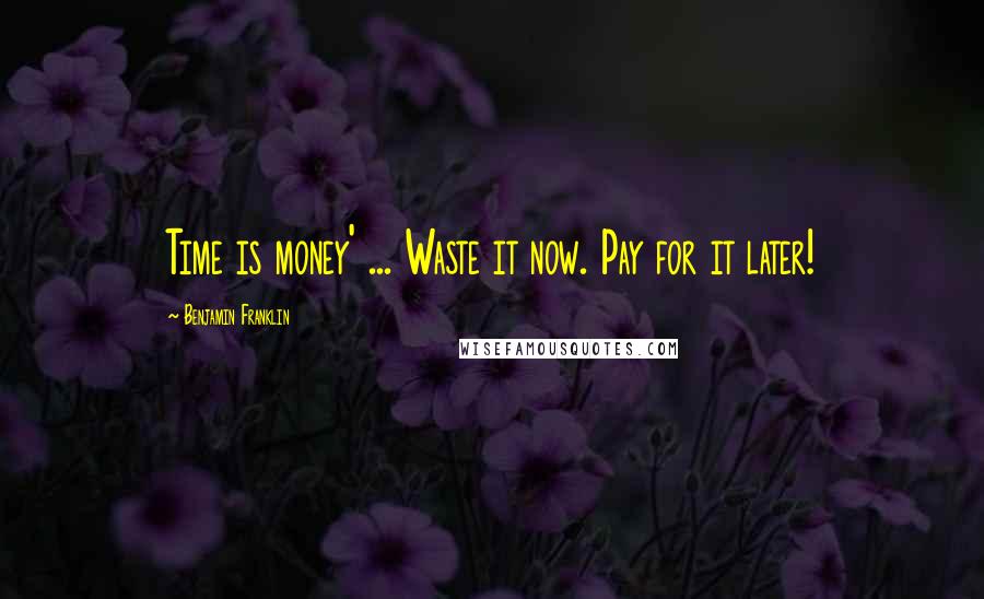 Benjamin Franklin Quotes: Time is money' ... Waste it now. Pay for it later!