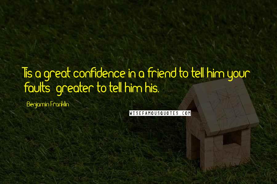 Benjamin Franklin Quotes: Tis a great confidence in a friend to tell him your faults; greater to tell him his.