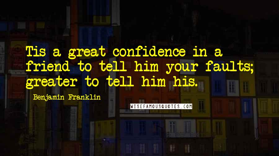 Benjamin Franklin Quotes: Tis a great confidence in a friend to tell him your faults; greater to tell him his.