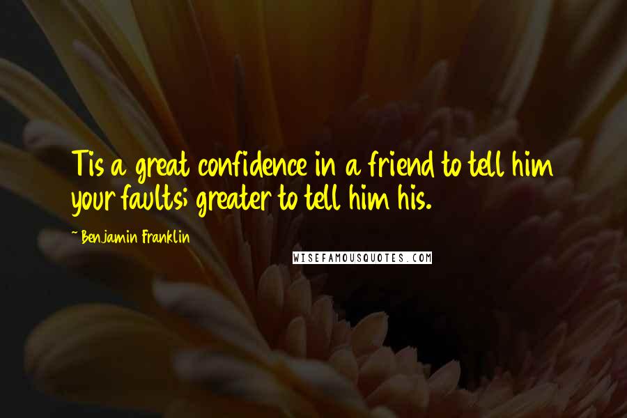 Benjamin Franklin Quotes: Tis a great confidence in a friend to tell him your faults; greater to tell him his.