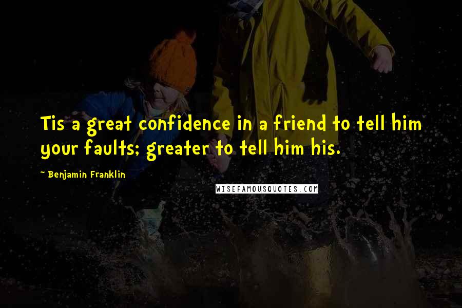 Benjamin Franklin Quotes: Tis a great confidence in a friend to tell him your faults; greater to tell him his.