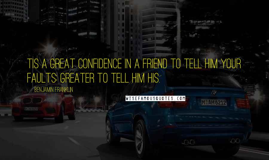 Benjamin Franklin Quotes: Tis a great confidence in a friend to tell him your faults; greater to tell him his.