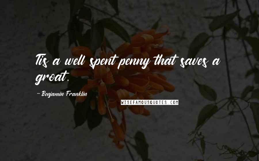 Benjamin Franklin Quotes: Tis a well spent penny that saves a groat.