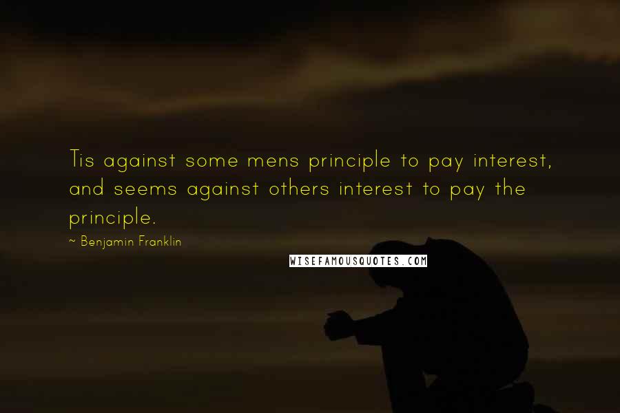 Benjamin Franklin Quotes: Tis against some mens principle to pay interest, and seems against others interest to pay the principle.
