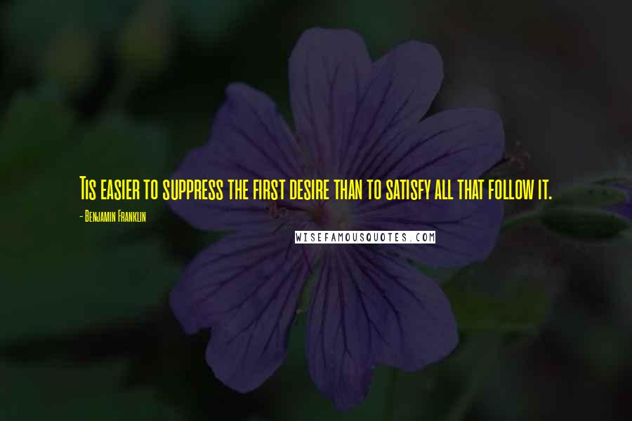 Benjamin Franklin Quotes: Tis easier to suppress the first desire than to satisfy all that follow it.