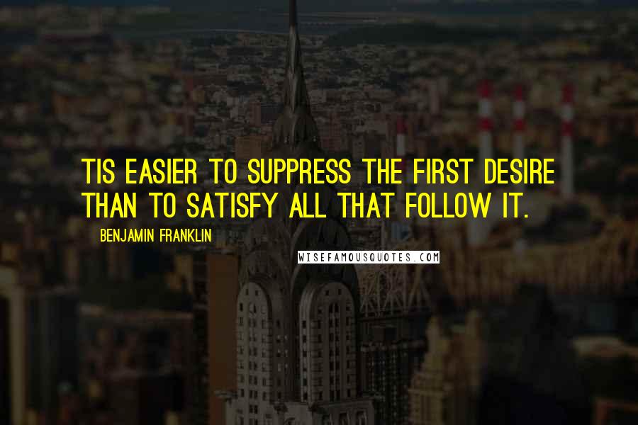 Benjamin Franklin Quotes: Tis easier to suppress the first desire than to satisfy all that follow it.