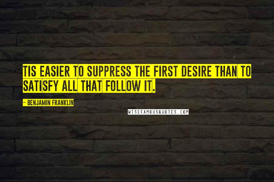 Benjamin Franklin Quotes: Tis easier to suppress the first desire than to satisfy all that follow it.