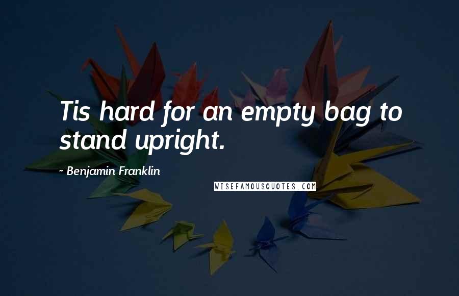 Benjamin Franklin Quotes: Tis hard for an empty bag to stand upright.