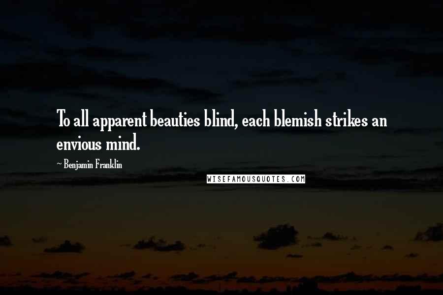 Benjamin Franklin Quotes: To all apparent beauties blind, each blemish strikes an envious mind.