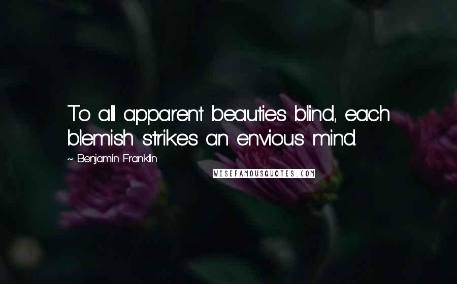 Benjamin Franklin Quotes: To all apparent beauties blind, each blemish strikes an envious mind.