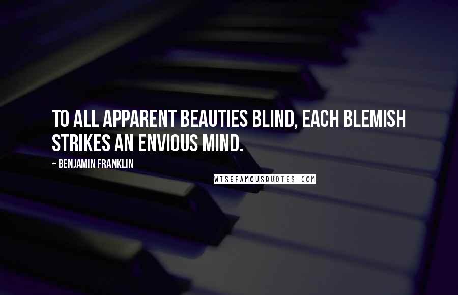 Benjamin Franklin Quotes: To all apparent beauties blind, each blemish strikes an envious mind.