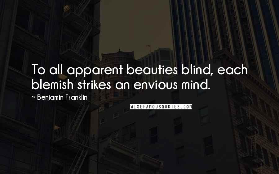 Benjamin Franklin Quotes: To all apparent beauties blind, each blemish strikes an envious mind.