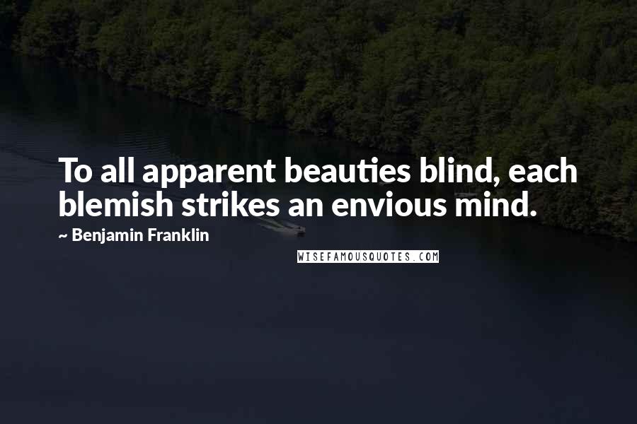 Benjamin Franklin Quotes: To all apparent beauties blind, each blemish strikes an envious mind.