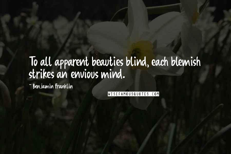 Benjamin Franklin Quotes: To all apparent beauties blind, each blemish strikes an envious mind.