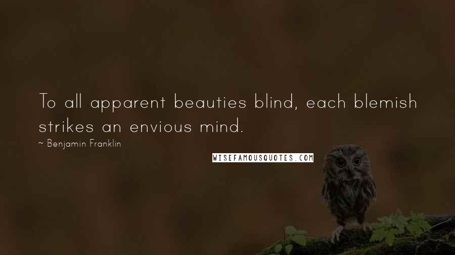 Benjamin Franklin Quotes: To all apparent beauties blind, each blemish strikes an envious mind.