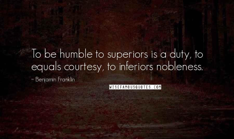 Benjamin Franklin Quotes: To be humble to superiors is a duty, to equals courtesy, to inferiors nobleness.