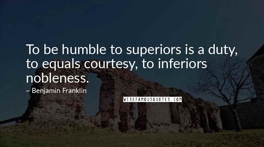 Benjamin Franklin Quotes: To be humble to superiors is a duty, to equals courtesy, to inferiors nobleness.