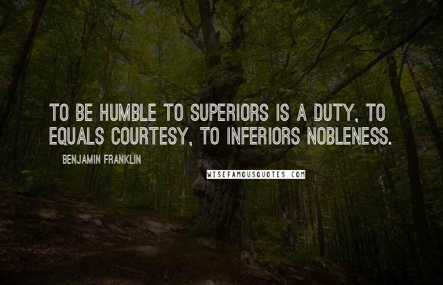 Benjamin Franklin Quotes: To be humble to superiors is a duty, to equals courtesy, to inferiors nobleness.