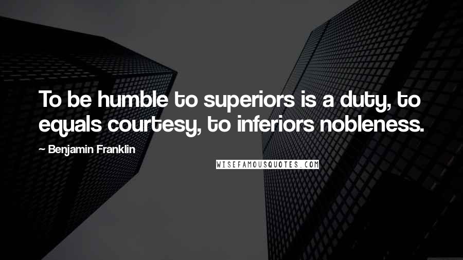 Benjamin Franklin Quotes: To be humble to superiors is a duty, to equals courtesy, to inferiors nobleness.