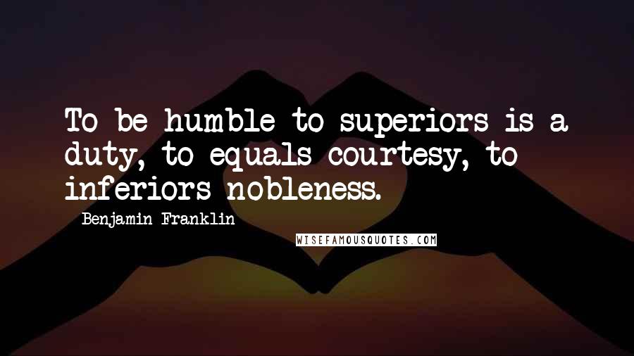 Benjamin Franklin Quotes: To be humble to superiors is a duty, to equals courtesy, to inferiors nobleness.